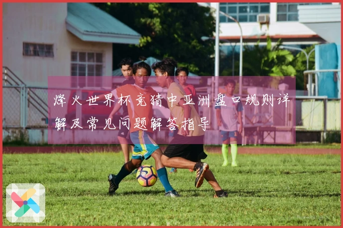 烽火世界杯竞猜中亚洲盘口规则详解及常见问题解答指导