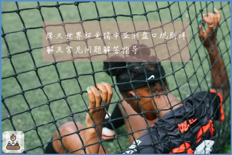烽火世界杯竞猜中亚洲盘口规则详解及常见问题解答指导