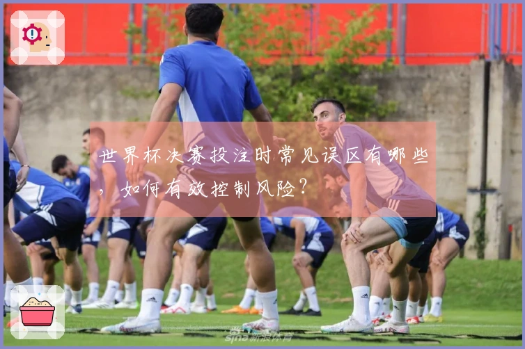 世界杯决赛投注时常见误区有哪些，如何有效控制风险？