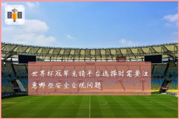 世界杯冠军竞猜平台选择时需要注意哪些安全合规问题